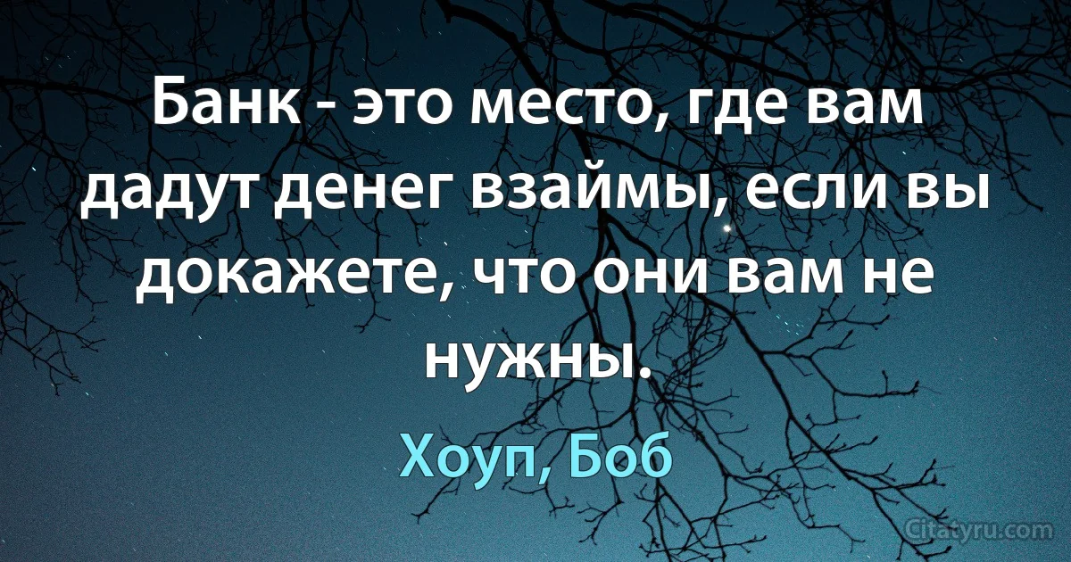 Банк - это место, где вам дадут денег взаймы, если вы докажете, что они вам не нужны. (Хоуп, Боб)