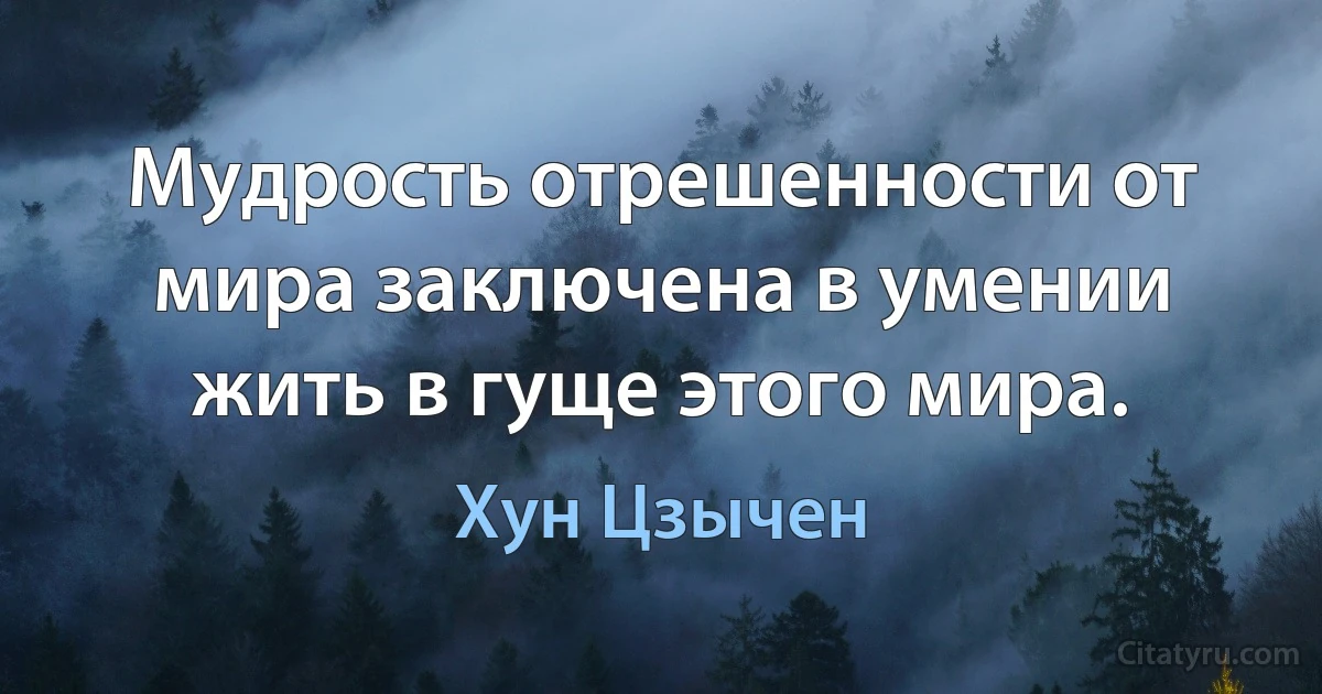 Мудрость отрешенности от мира заключена в умении жить в гуще этого мира. (Хун Цзычен)