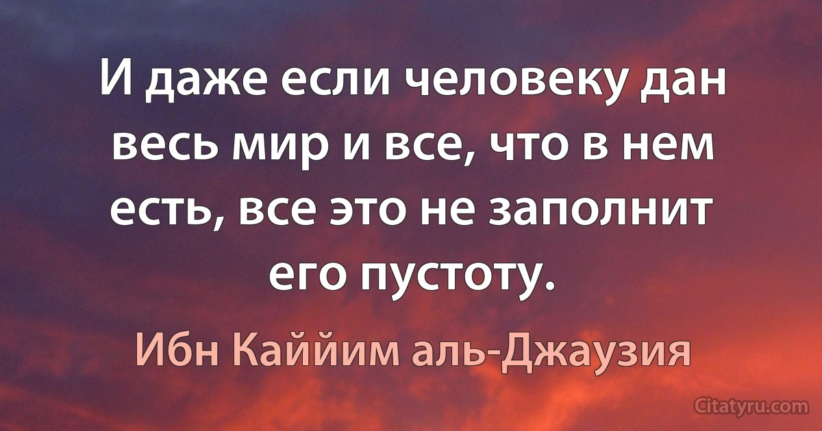 И даже если человеку дан весь мир и все, что в нем есть, все это не заполнит его пустоту. (Ибн Каййим аль-Джаузия)