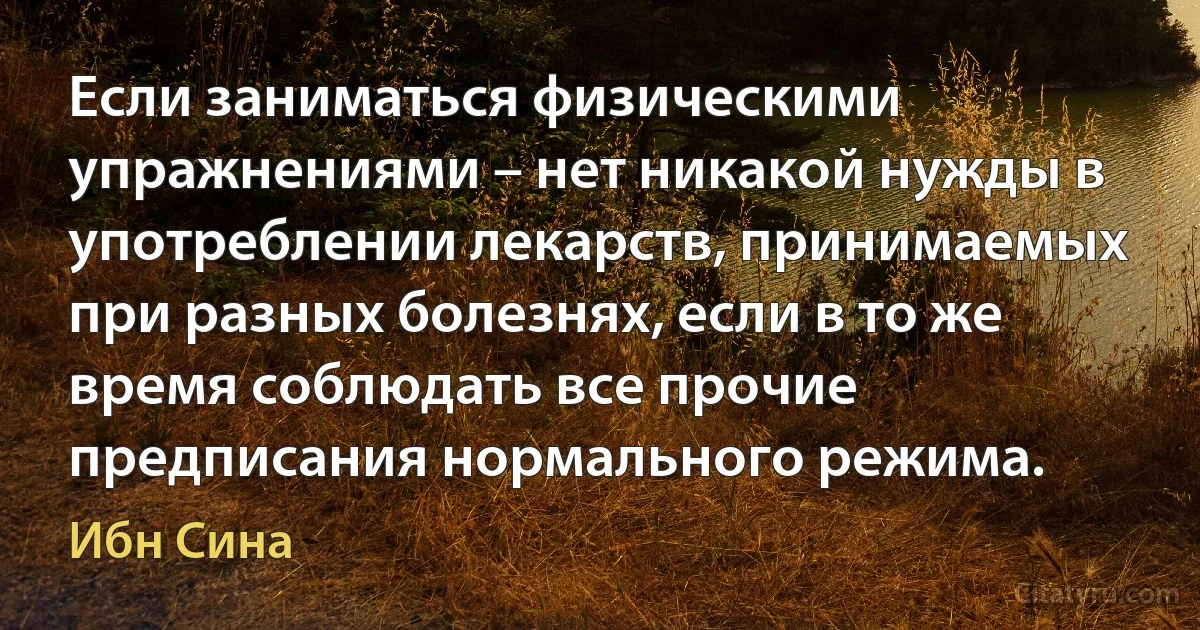 Если заниматься физическими упражнениями – нет никакой нужды в употреблении лекарств, принимаемых при разных болезнях, если в то же время соблюдать все прочие предписания нормального режима. (Ибн Сина)