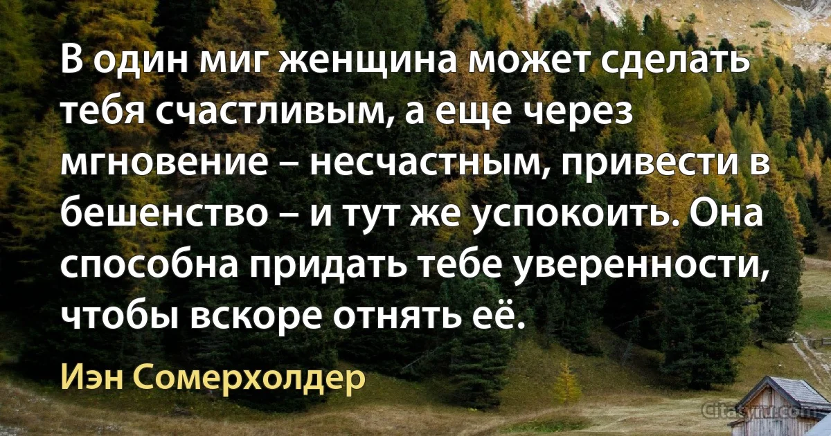 В один миг женщина может сделать тебя счастливым, а еще через мгновение – несчастным, привести в бешенство – и тут же успокоить. Она способна придать тебе уверенности, чтобы вскоре отнять её. (Иэн Сомерхолдер)