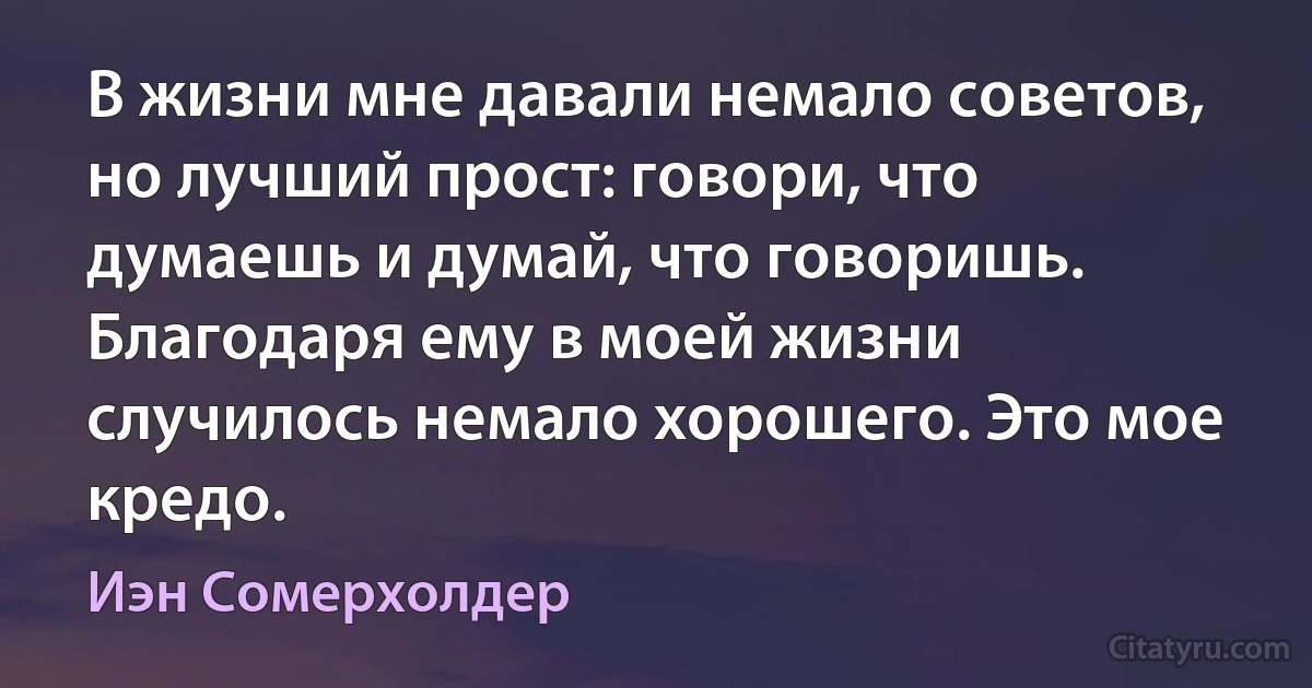 В жизни мне давали немало советов, но лучший прост: говори, что думаешь и думай, что говоришь. Благодаря ему в моей жизни случилось немало хорошего. Это мое кредо. (Иэн Сомерхолдер)