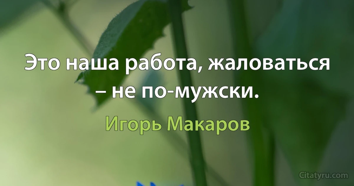 Это наша работа, жаловаться – не по-мужски. (Игорь Макаров)