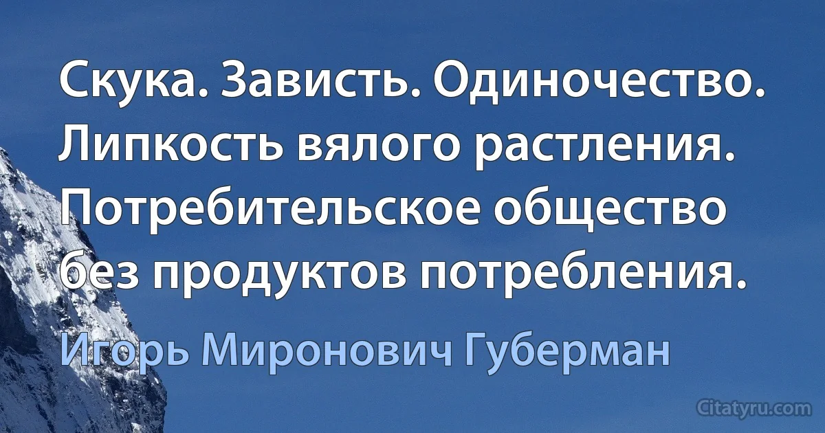 Скука. Зависть. Одиночество.
Липкость вялого растления.
Потребительское общество
без продуктов потребления. (Игорь Миронович Губерман)