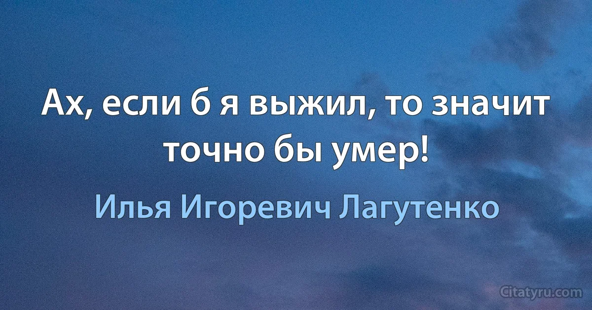 Ах, если б я выжил, то значит точно бы умер! (Илья Игоревич Лагутенко)