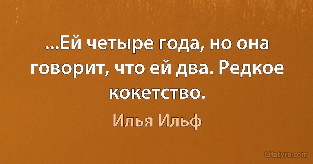 ...Ей четыре года, но она говорит, что ей два. Редкое кокетство. (Илья Ильф)