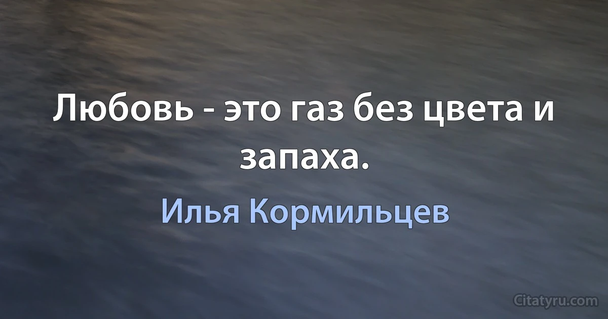 Любовь - это газ без цвета и запаха. (Илья Кормильцев)