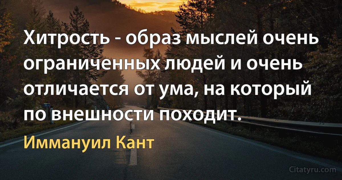 Хитрость - образ мыслей очень ограниченных людей и очень отличается от ума, на который по внешности походит. (Иммануил Кант)