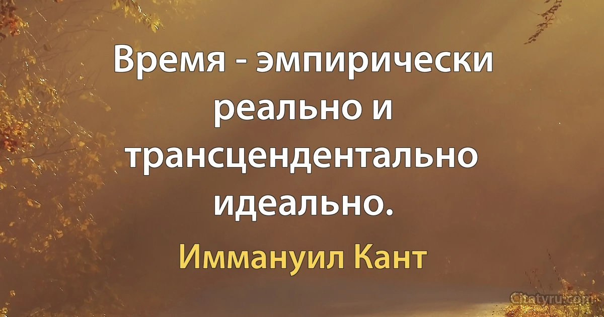 Время - эмпирически реально и трансцендентально идеально. (Иммануил Кант)