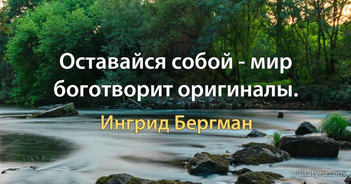 Оставайся собой - мир боготворит оригиналы. (Ингрид Бергман)