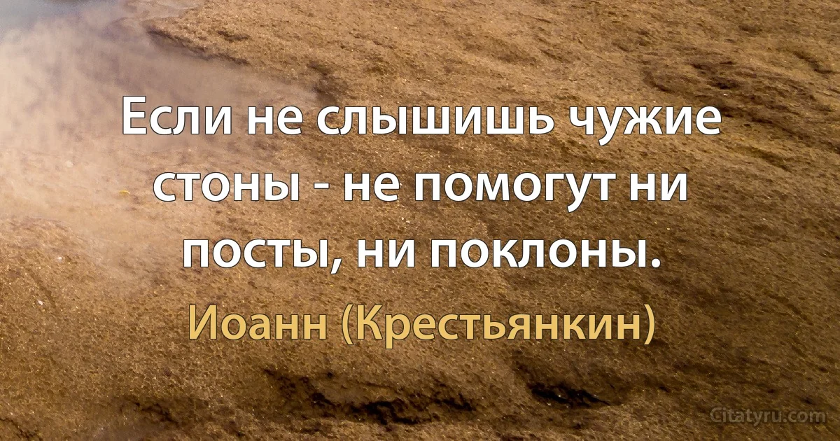 Если не слышишь чужие стоны - не помогут ни посты, ни поклоны. (Иоанн (Крестьянкин))