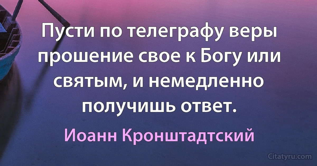 Пусти по телеграфу веры прошение свое к Богу или святым, и немедленно получишь ответ. (Иоанн Кронштадтский)