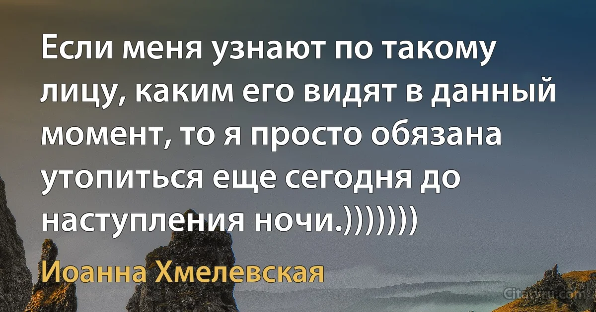 Если меня узнают по такому лицу, каким его видят в данный момент, то я просто обязана утопиться еще сегодня до наступления ночи.))))))) (Иоанна Хмелевская)