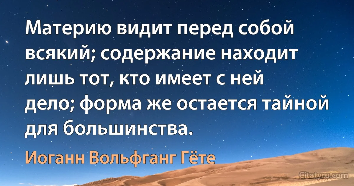 Материю видит перед собой всякий; содержание находит лишь тот, кто имеет с ней дело; форма же остается тайной для большинства. (Иоганн Вольфганг Гёте)