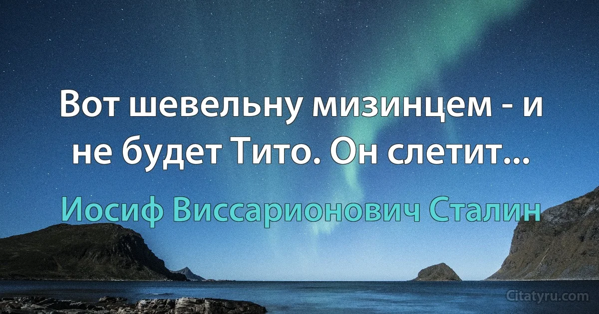 Вот шевельну мизинцем - и не будет Тито. Он слетит... (Иосиф Виссарионович Сталин)