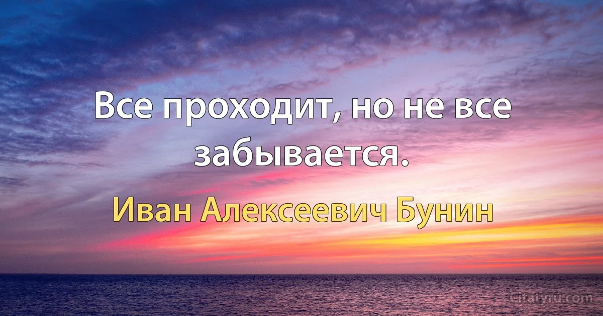 Все проходит, но не все забывается. (Иван Алексеевич Бунин)