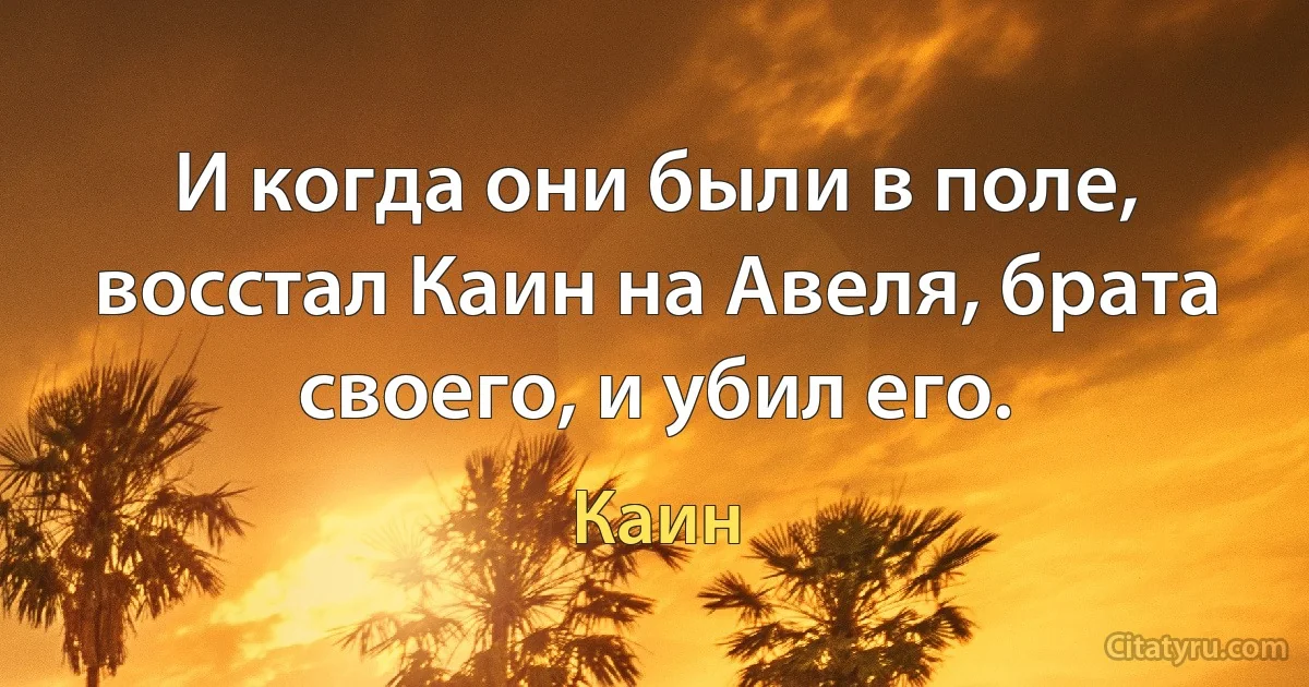 И когда они были в поле, восстал Каин на Авеля, брата своего, и убил его. (Каин)