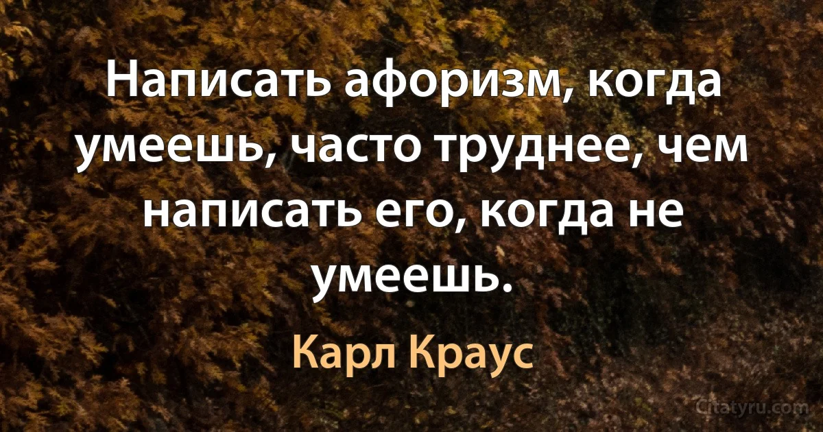 Написать афоризм, когда умеешь, часто труднее, чем написать его, когда не умеешь. (Карл Краус)