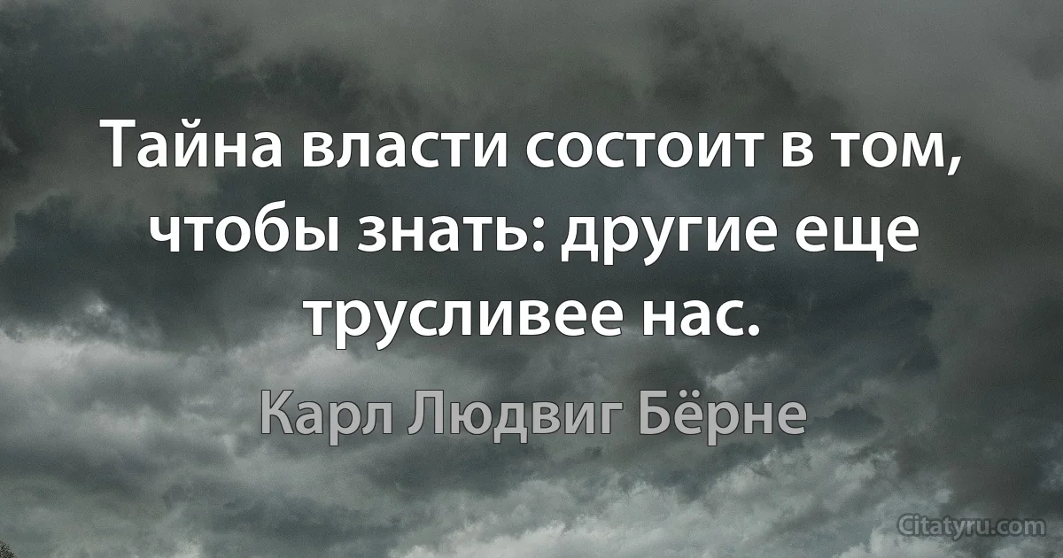 Тайна власти состоит в том, чтобы знать: другие еще трусливее нас. (Карл Людвиг Бёрне)