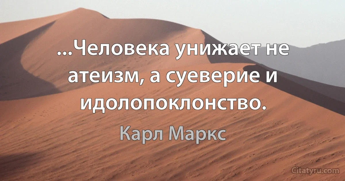 ...Человека унижает не атеизм, а суеверие и идолопоклонство. (Карл Маркс)