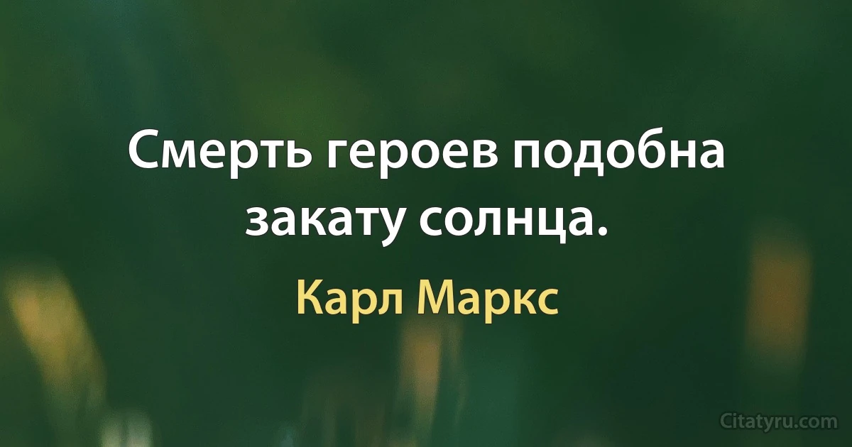 Смерть героев подобна закату солнца. (Карл Маркс)