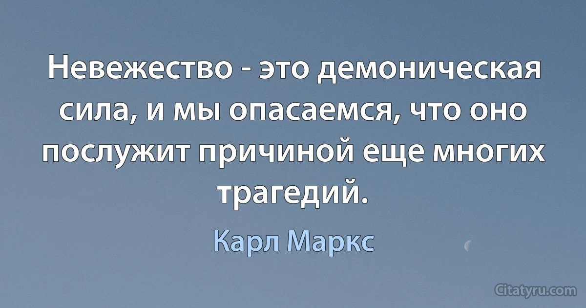 Невежество - это демоническая сила, и мы опасаемся, что оно послужит причиной еще многих трагедий. (Карл Маркс)