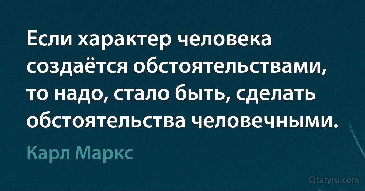 Если характер человека создаётся обстоятельствами, то надо, стало быть, сделать обстоятельства человечными. (Карл Маркс)