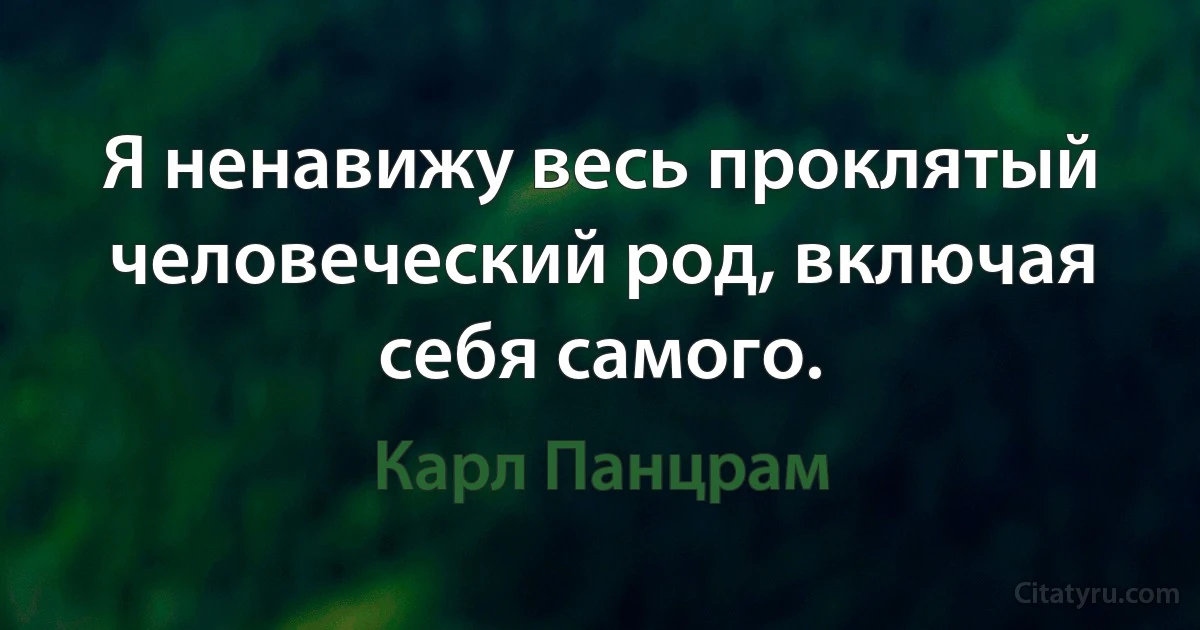 Я ненавижу весь проклятый человеческий род, включая себя самого. (Карл Панцрам)