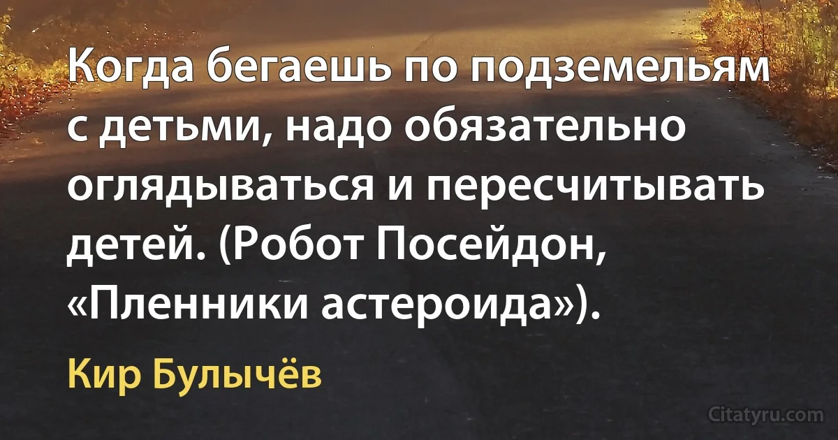 Когда бегаешь по подземельям с детьми, надо обязательно оглядываться и пересчитывать детей. (Робот Посейдон, «Пленники астероида»). (Кир Булычёв)