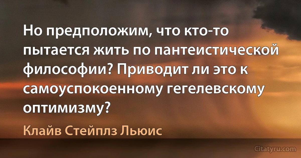 Но предположим, что кто-то пытается жить по пантеистической философии? Приводит ли это к самоуспокоенному гегелевскому оптимизму? (Клайв Стейплз Льюис)