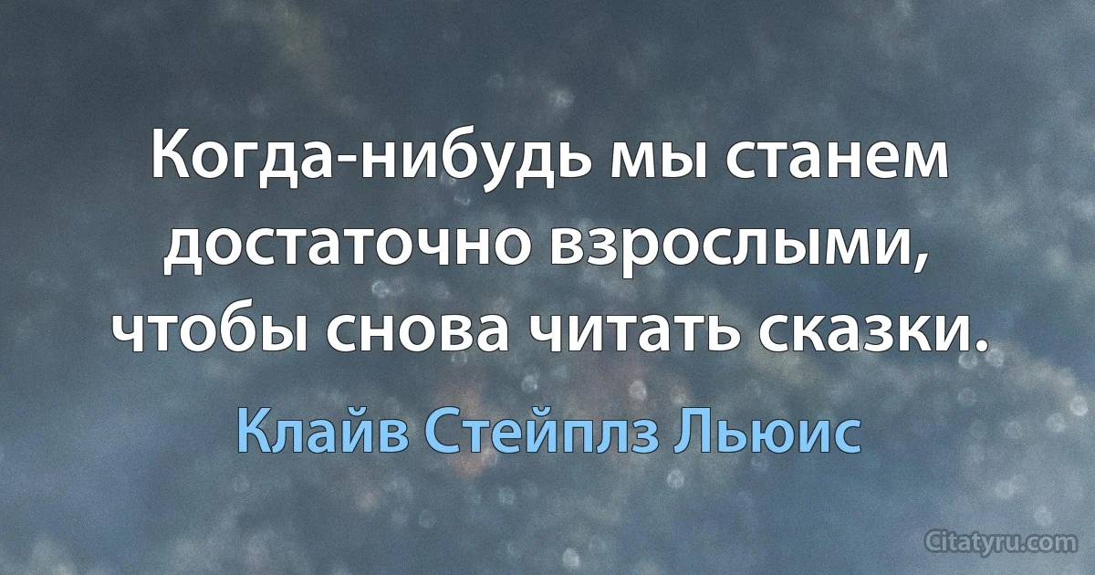 Когда-нибудь мы станем достаточно взрослыми, чтобы снова читать сказки. (Клайв Стейплз Льюис)