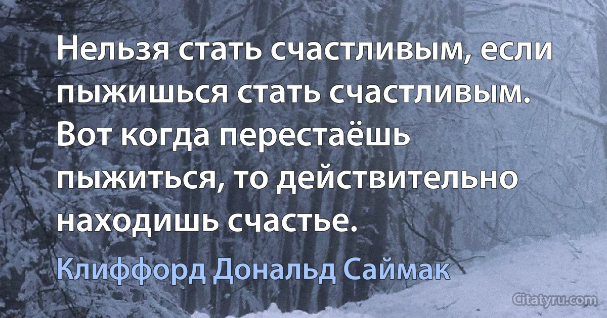 Нельзя стать счастливым, если пыжишься стать счастливым. Вот когда перестаёшь пыжиться, то действительно находишь счастье. (Клиффорд Дональд Саймак)