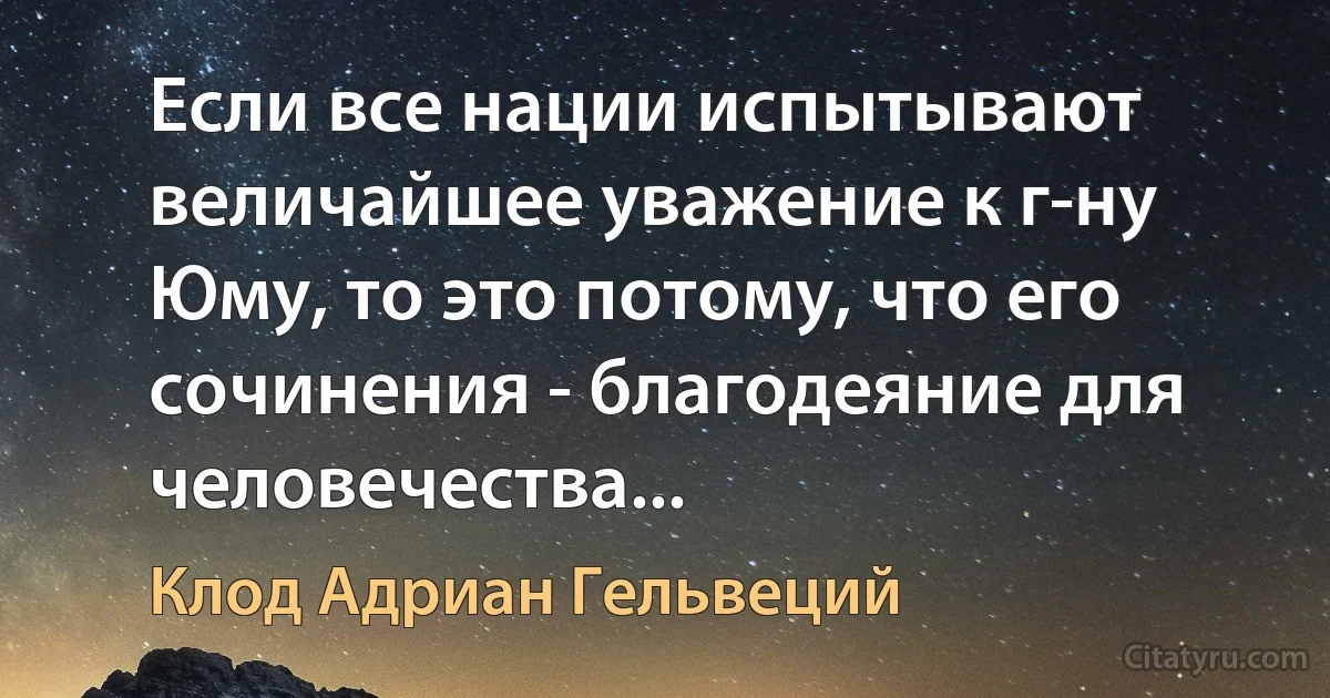 Если все нации испытывают величайшее уважение к г-ну Юму, то это потому, что его сочинения - благодеяние для человечества... (Клод Адриан Гельвеций)