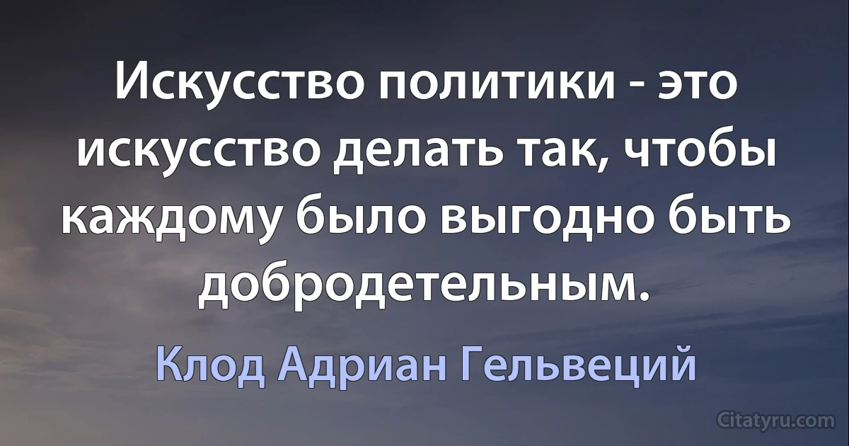 Искусство политики - это искусство делать так, чтобы каждому было выгодно быть добродетельным. (Клод Адриан Гельвеций)