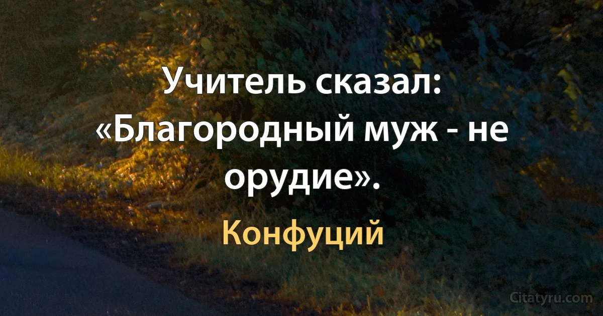 Учитель сказал: «Благородный муж - не орудие». (Конфуций)