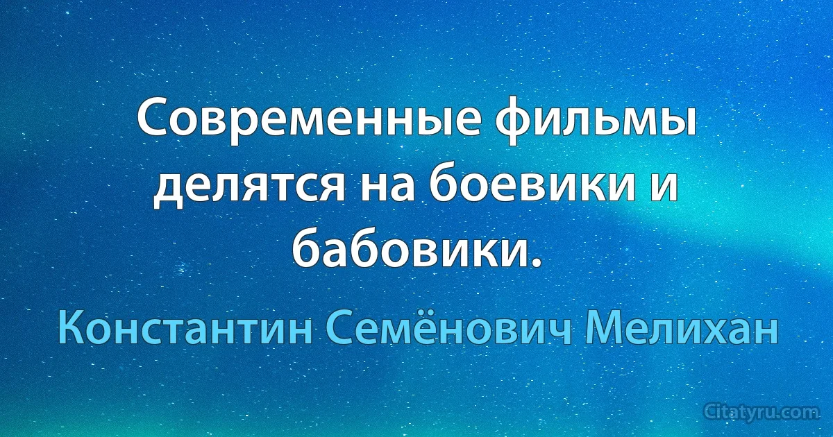 Современные фильмы делятся на боевики и бабовики. (Константин Семёнович Мелихан)