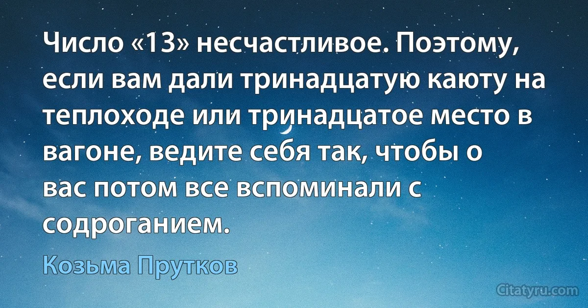 Число «13» несчастливое. Поэтому, если вам дали тринадцатую каюту на теплоходе или тринадцатое место в вагоне, ведите себя так, чтобы о вас потом все вспоминали с содроганием. (Козьма Прутков)