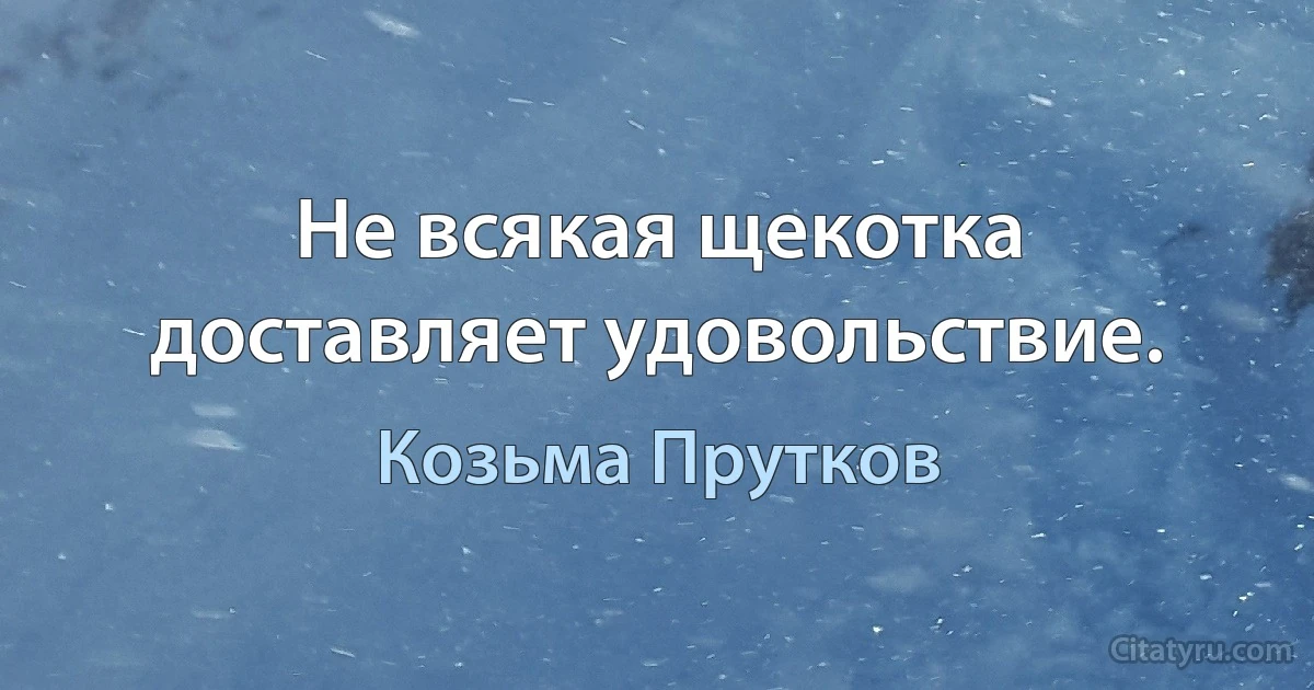 Не всякая щекотка доставляет удовольствие. (Козьма Прутков)