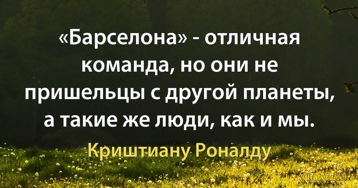 «Барселона» - отличная команда, но они не пришельцы с другой планеты, а такие же люди, как и мы. (Криштиану Роналду)