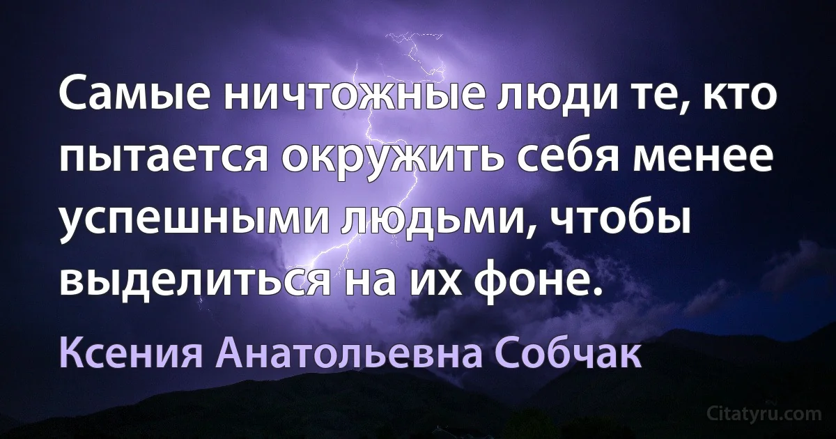 Самые ничтожные люди те, кто пытается окружить себя менее успешными людьми, чтобы выделиться на их фоне. (Ксения Анатольевна Собчак)