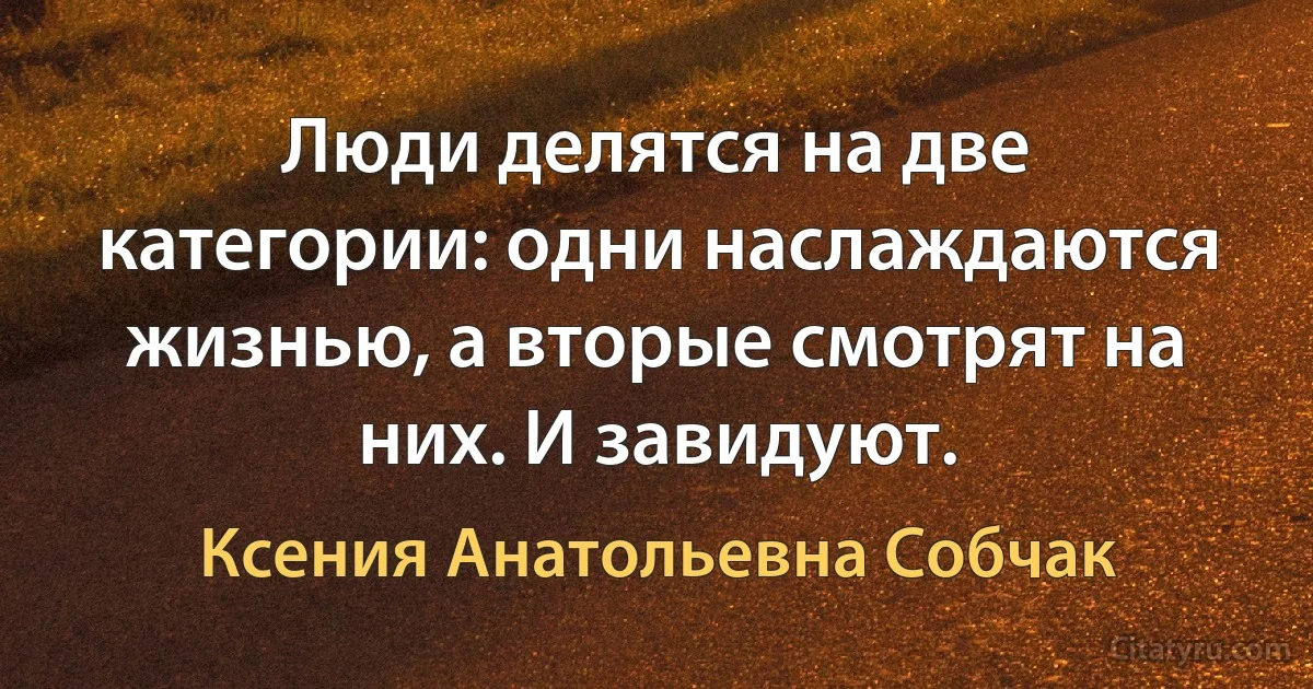 Люди делятся на две категории: одни наслаждаются жизнью, а вторые смотрят на них. И завидуют. (Ксения Анатольевна Собчак)