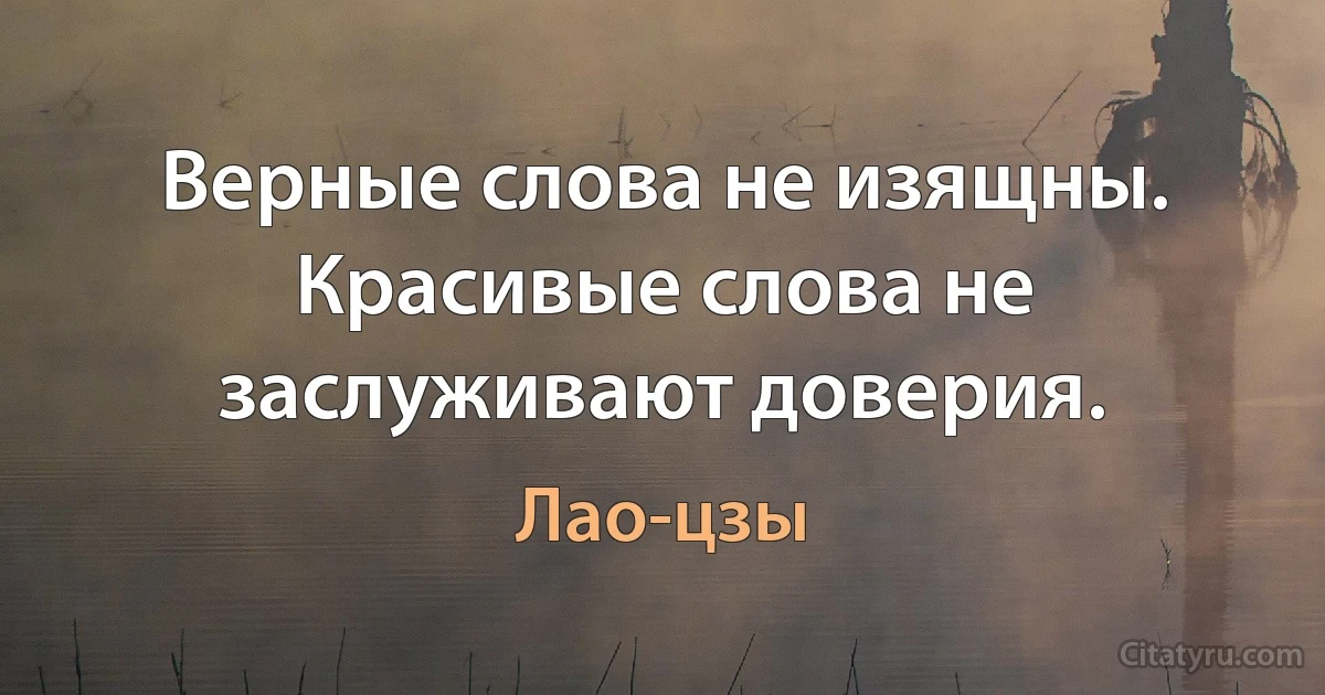 Верные слова не изящны. Красивые слова не заслуживают доверия. (Лао-цзы)