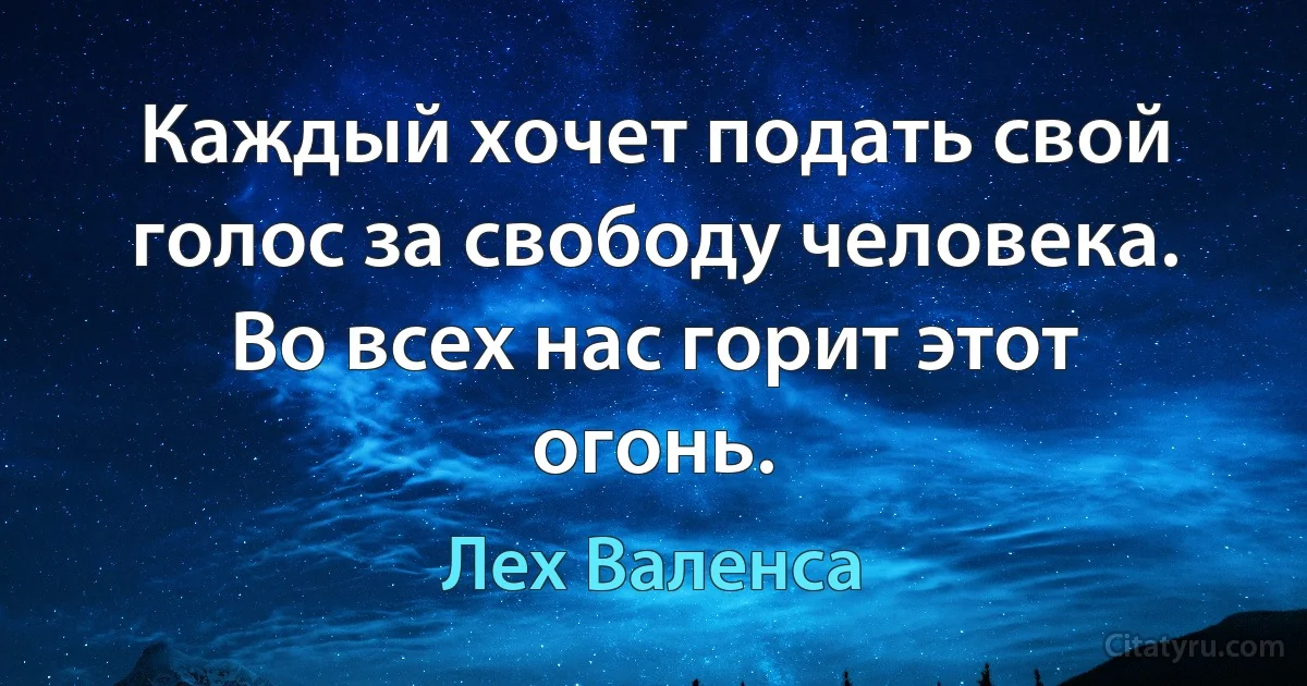 Каждый хочет подать свой голос за свободу человека. Во всех нас горит этот огонь. (Лех Валенса)