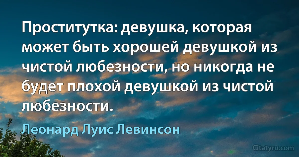 Проститутка: девушка, которая может быть хорошей девушкой из чистой любезности, но никогда не будет плохой девушкой из чистой любезности. (Леонард Луис Левинсон)