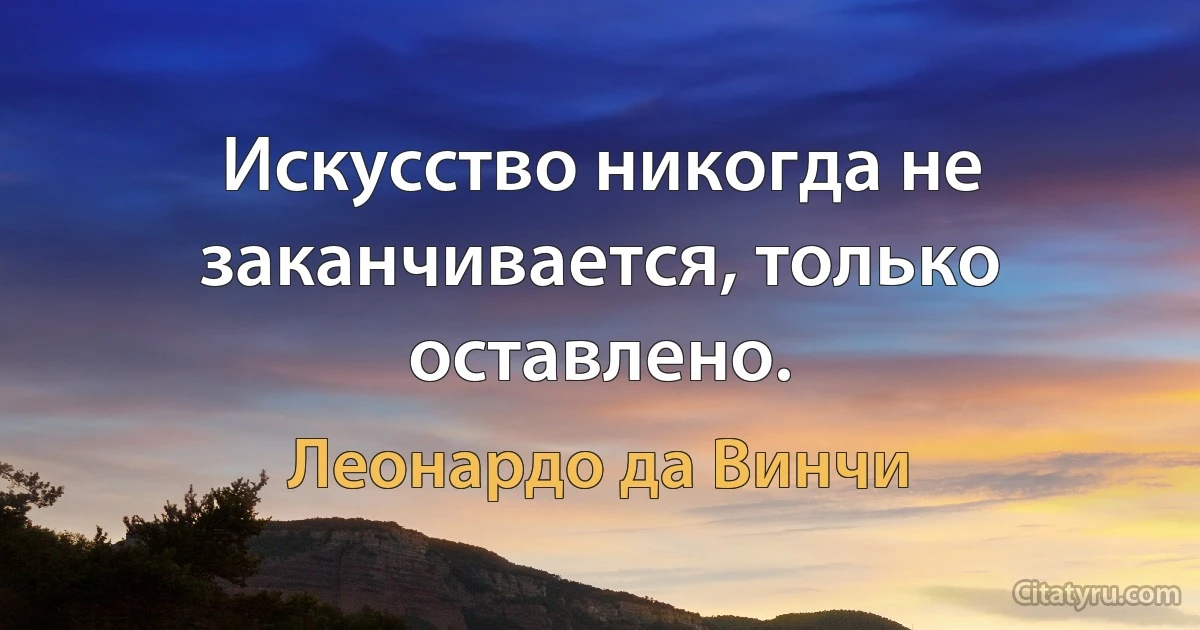 Искусство никогда не заканчивается, только оставлено. (Леонардо да Винчи)