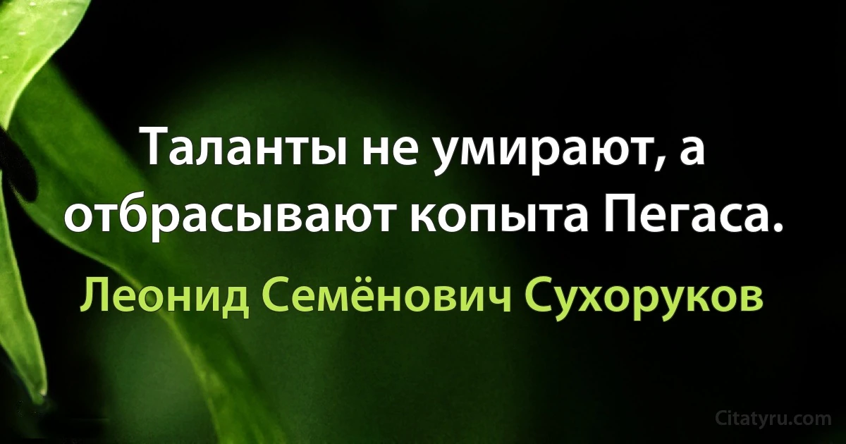 Таланты не умирают, а отбрасывают копыта Пегаса. (Леонид Семёнович Сухоруков)