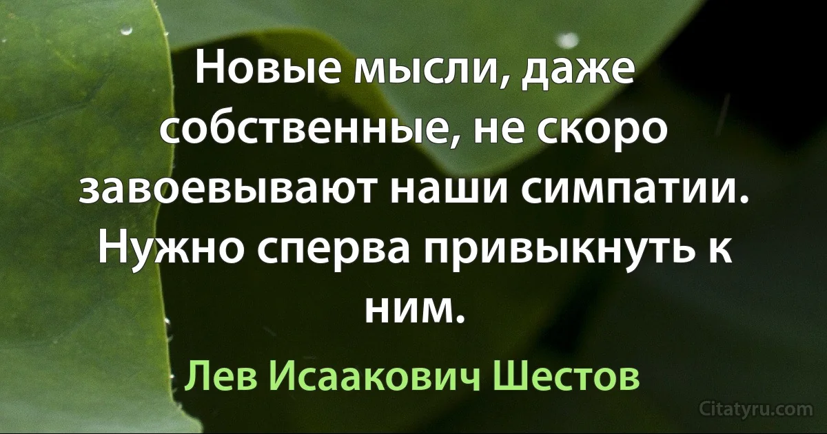 Новые мысли, даже собственные, не скоро завоевывают наши симпатии. Нужно сперва привыкнуть к ним. (Лев Исаакович Шестов)