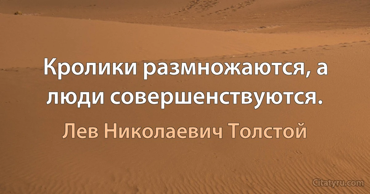 Кролики размножаются, а люди совершенствуются. (Лев Николаевич Толстой)