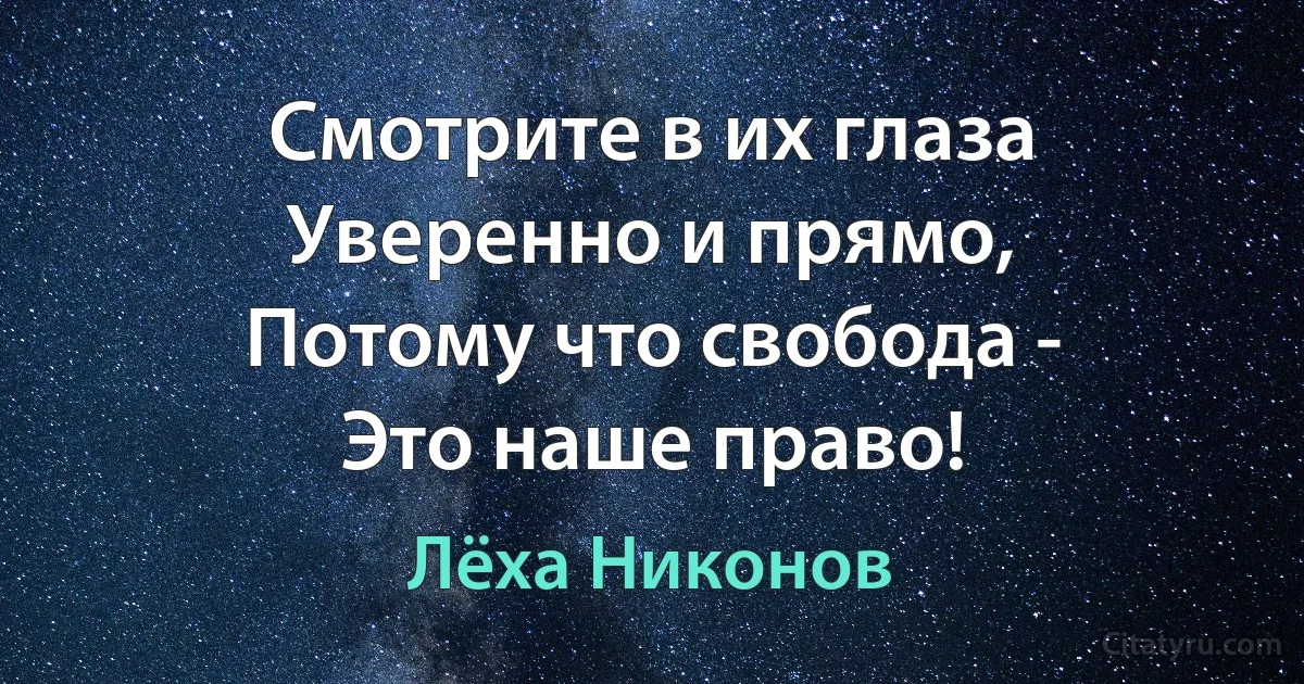 Смотрите в их глаза
Уверенно и прямо,
Потому что свобода -
Это наше право! (Лёха Никонов)