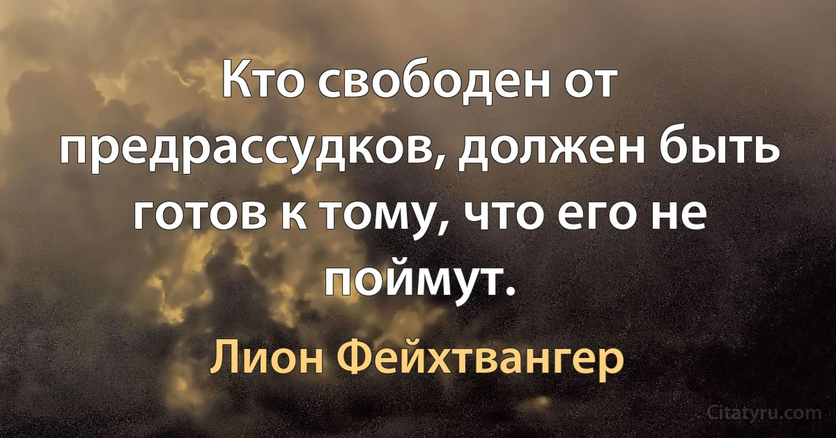 Кто свободен от предрассудков, должен быть готов к тому, что его не поймут. (Лион Фейхтвангер)